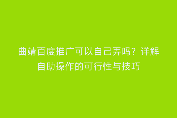 曲靖百度推广可以自己弄吗?详解自助操作的可行性与技巧