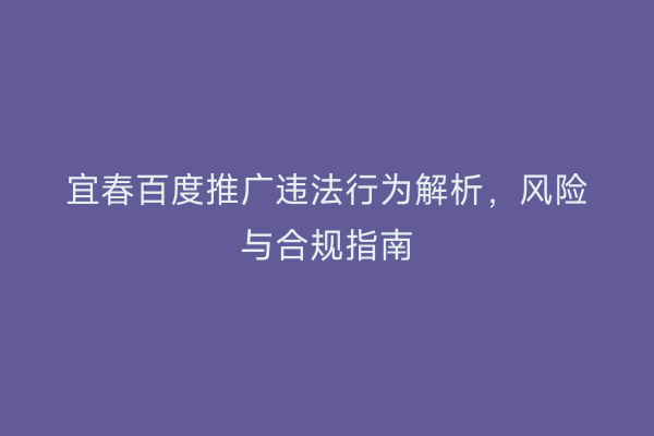 宜春百度推广违法行为解析，风险与合规指南