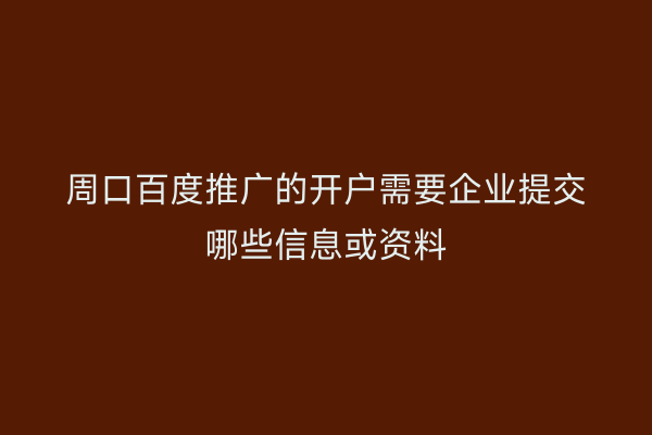 周口百度推广的开户需要企业提交哪些信息或资料
