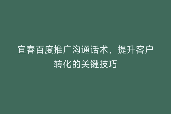 宜春百度推广沟通话术，提升客户转化的关键技巧
