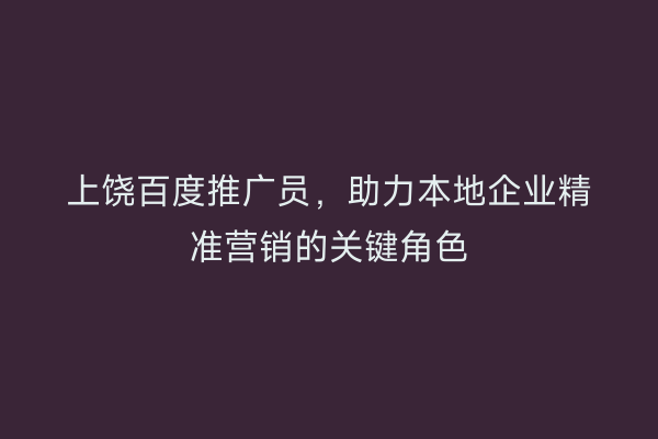上饶百度推广员，助力本地企业精准营销的关键角色