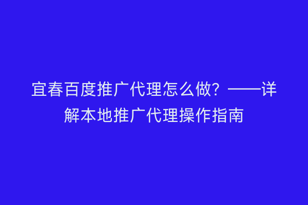 宜春百度推广代理怎么做?——详解本地推广代理操作指南