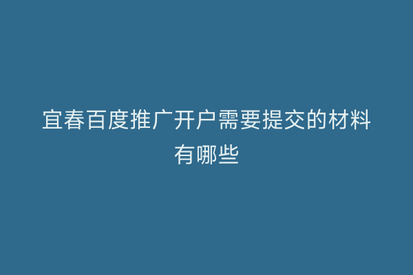 宜春百度推广开户需要提交的材料有哪些