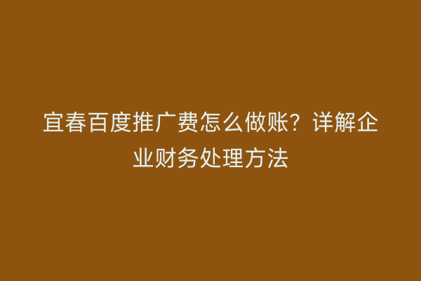 宜春百度推广费怎么做账?详解企业财务处理方法