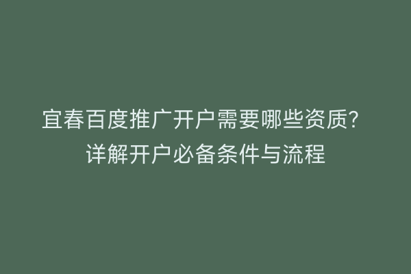 宜春百度推广开户需要哪些资质？详解开户必备条件与流程