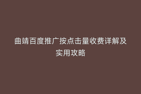 曲靖百度推广按点击量收费详解及实用攻略