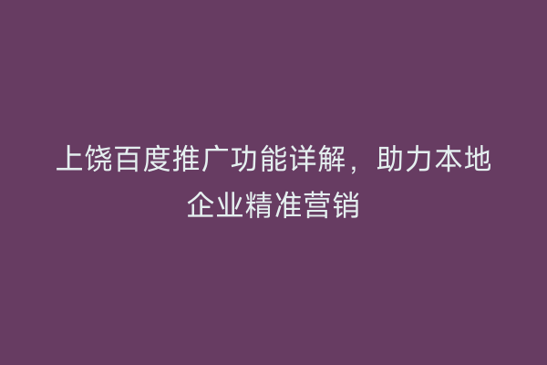 上饶百度推广功能详解，助力本地企业精准营销