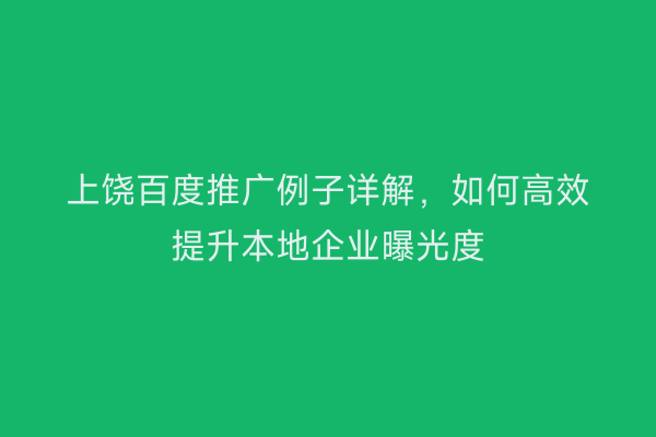 上饶百度推广例子详解，如何高效提升本地企业曝光度