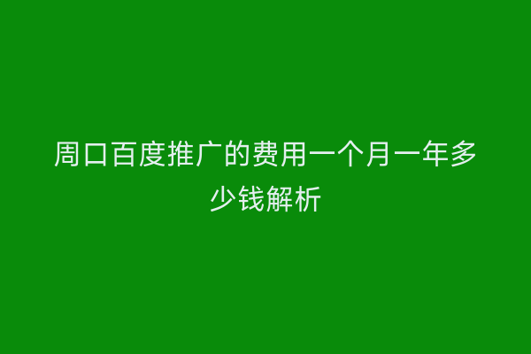 周口百度推广的费用一个月一年多少钱解析