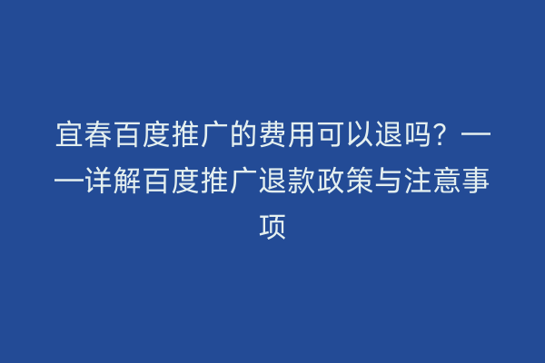 宜春百度推广的费用可以退吗?——详解百度推广退款政策与注意事项