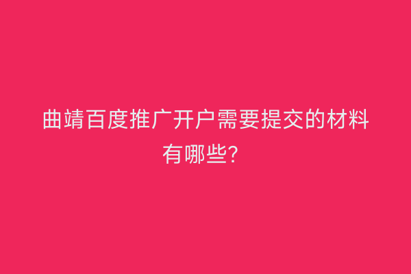 曲靖百度推广开户需要提交的材料有哪些？