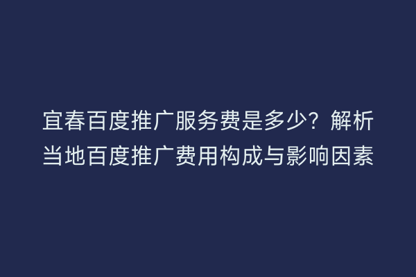 宜春百度推广服务费是多少?解析当地百度推广费用构成与影响因素