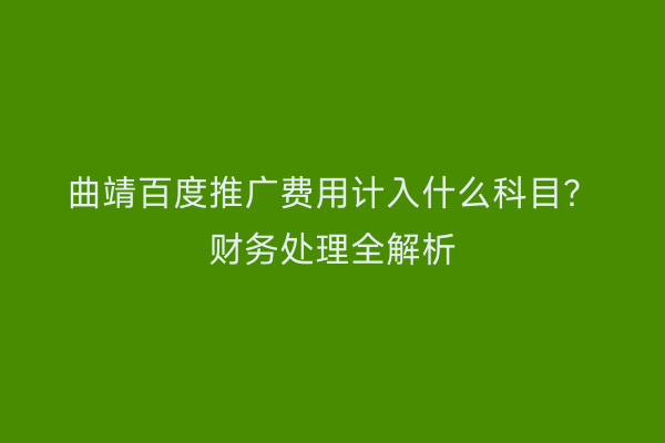 曲靖百度推广费用计入什么科目?财务处理全解析