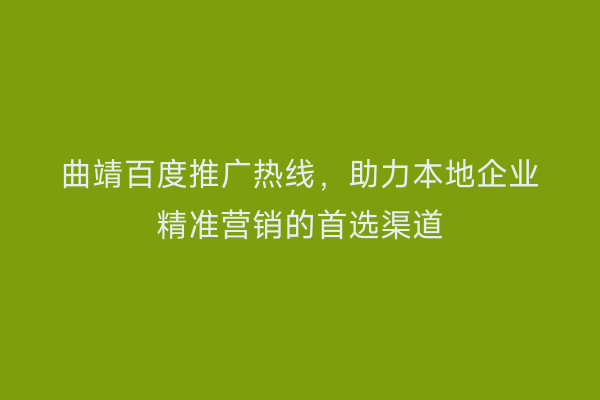 曲靖百度推广热线,助力本地企业精准营销的首选渠道