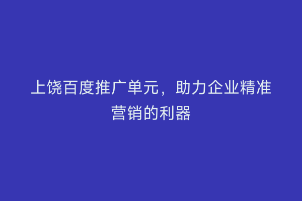 上饶百度推广单元，助力企业精准营销的利器