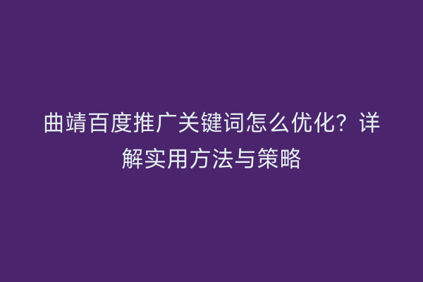 曲靖百度推广关键词怎么优化?详解实用方法与策略
