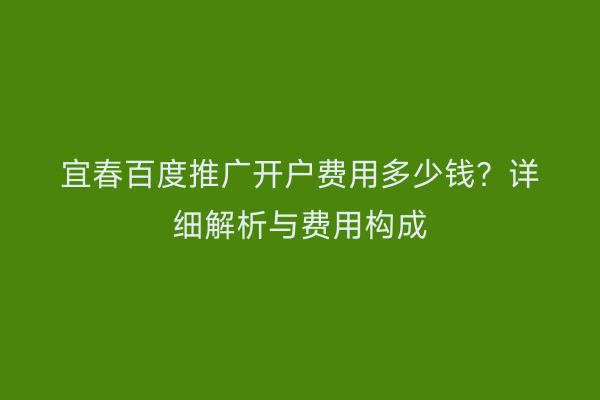 宜春百度推广开户费用多少钱?详细解析与费用构成