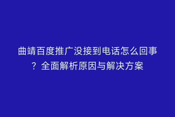 曲靖百度推广没接到电话怎么回事？全面解析原因与解决方案