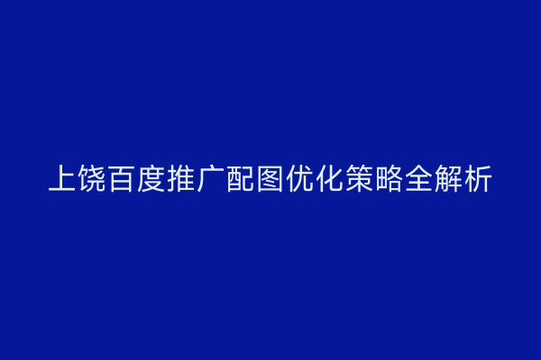 上饶百度推广配图优化策略全解析