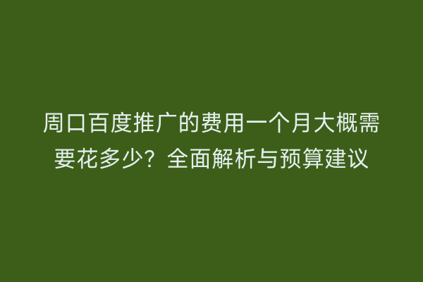周口百度推广的费用一个月大概需要花多少？全面解析与预算建议