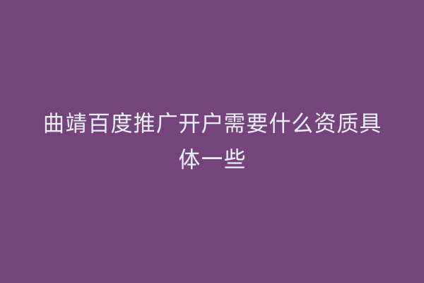 曲靖百度推广开户需要什么资质具体一些