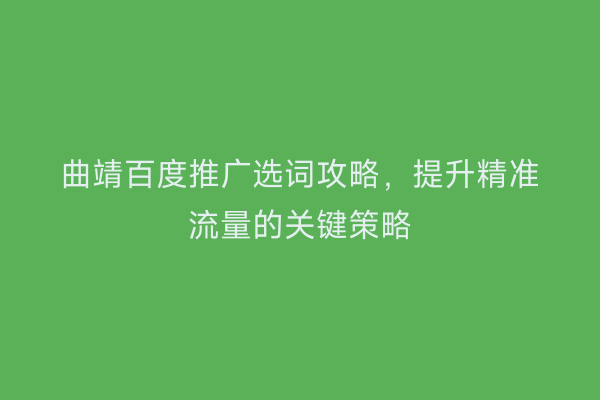 曲靖百度推广选词攻略,提升精准流量的关键策略