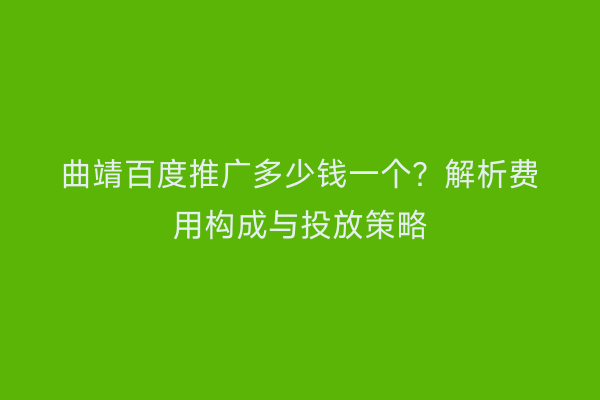曲靖百度推广多少钱一个？解析费用构成与投放策略