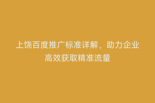 上饶百度推广标准详解，助力企业高效获取精准流量