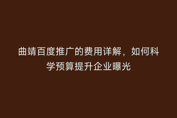 曲靖百度推广的费用详解，如何科学预算提升企业曝光