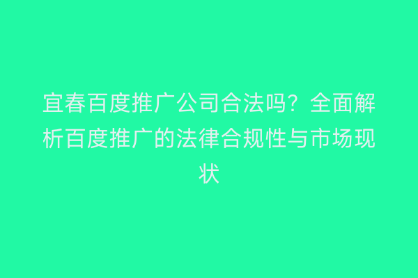 宜春百度推广公司合法吗?全面解析百度推广的法律合规性与市场现状