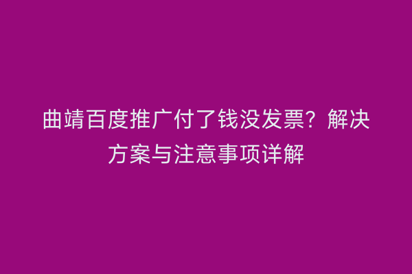 曲靖百度推广付了钱没发票?解决方案与注意事项详解