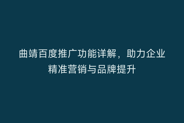 曲靖百度推广功能详解,助力企业精准营销与品牌提升