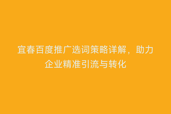 宜春百度推广选词策略详解,助力企业精准引流与转化
