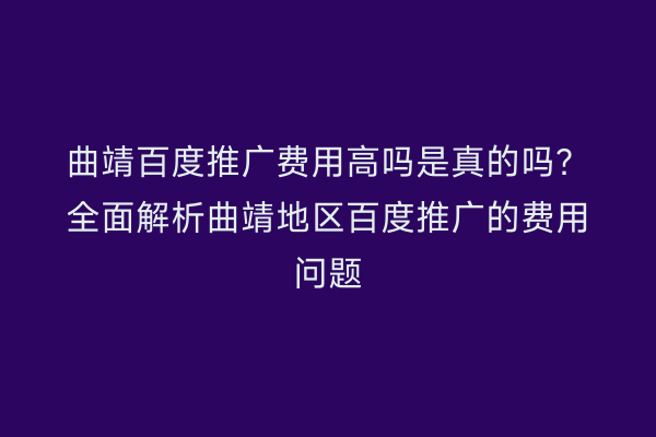 曲靖百度推广费用高吗是真的吗?全面解析曲靖地区百度推广的费用问题