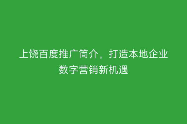 上饶百度推广简介,打造本地企业数字营销新机遇