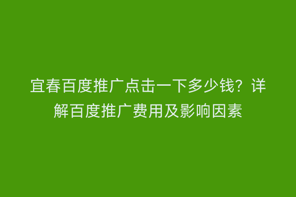 宜春百度推广点击一下多少钱?详解百度推广费用及影响因素