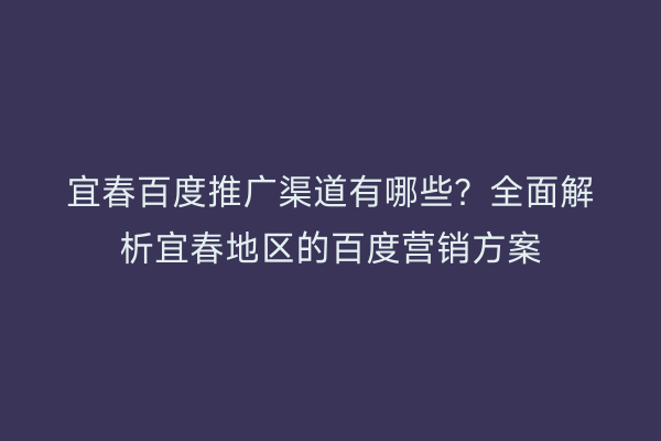 宜春百度推广渠道有哪些?全面解析宜春地区的百度营销方案