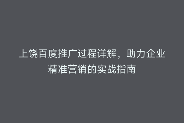 上饶百度推广过程详解,助力企业精准营销的实战指南