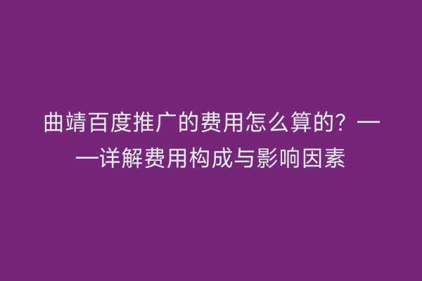 曲靖百度推广的费用怎么算的?——详解费用构成与影响因素
