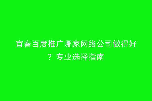 宜春百度推广哪家网络公司做得好？专业选择指南