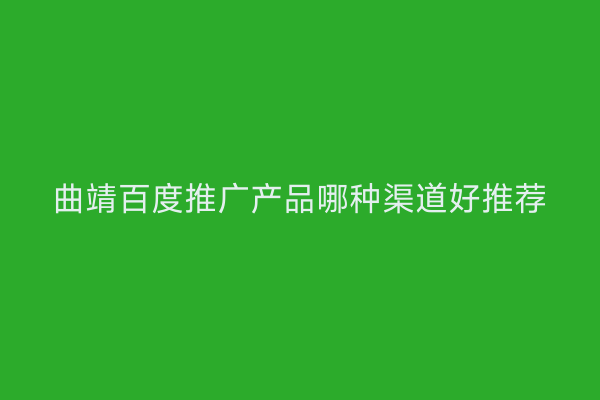曲靖百度推广产品哪种渠道好推荐