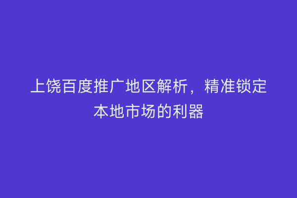 上饶百度推广地区解析，精准锁定本地市场的利器