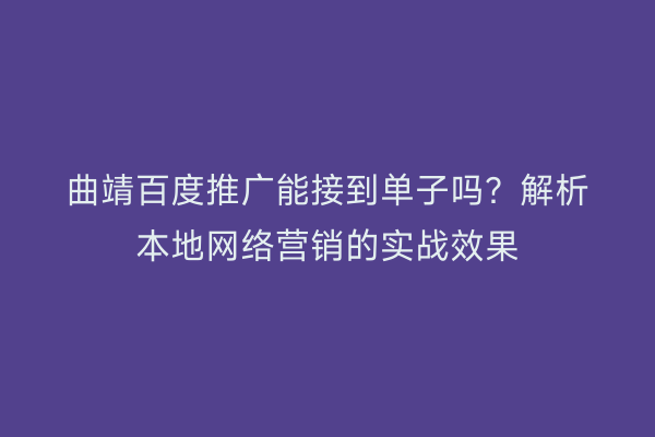曲靖百度推广能接到单子吗?解析本地网络营销的实战效果