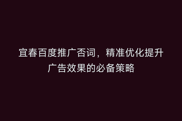 宜春百度推广否词,精准优化提升广告效果的必备策略