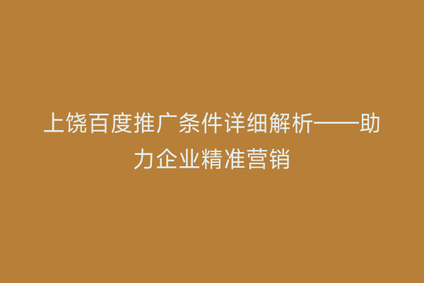 上饶百度推广条件详细解析——助力企业精准营销