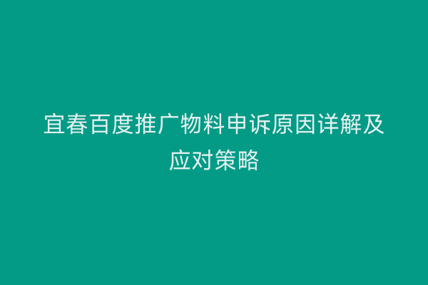 宜春百度推广物料申诉原因详解及应对策略