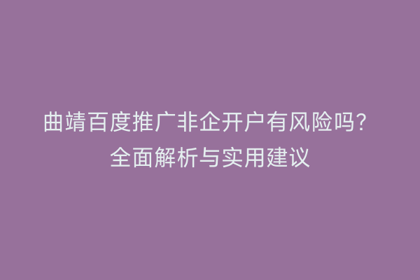 曲靖百度推广非企开户有风险吗?全面解析与实用建议