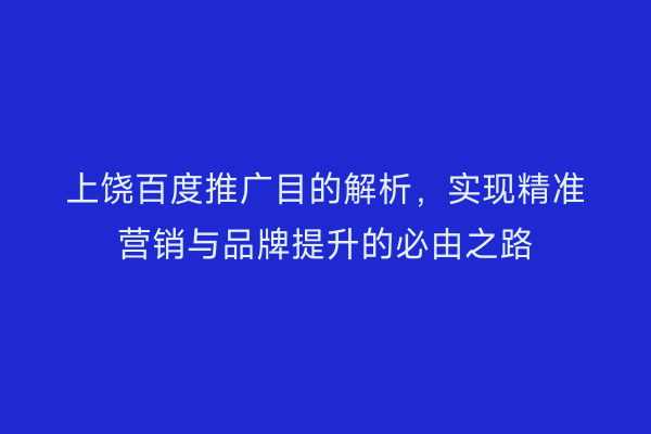 上饶百度推广目的解析,实现精准营销与品牌提升的必由之路