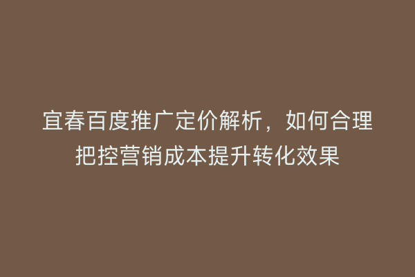 宜春百度推广定价解析,如何合理把控营销成本提升转化效果