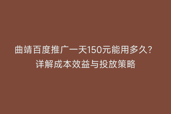 曲靖百度推广一天150元能用多久?详解成本效益与投放策略